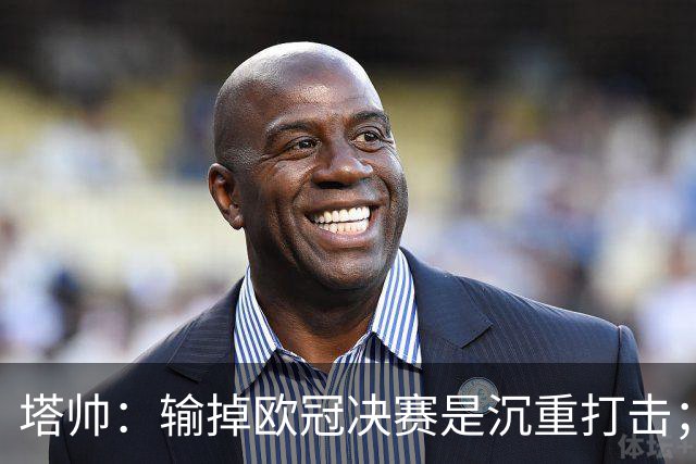 塔帅：输掉欧冠决赛是沉重打击；阿森纳有雄心成为世界杯最佳