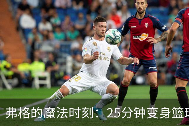 弗格的魔法时刻：25分钟变身篮球超人！