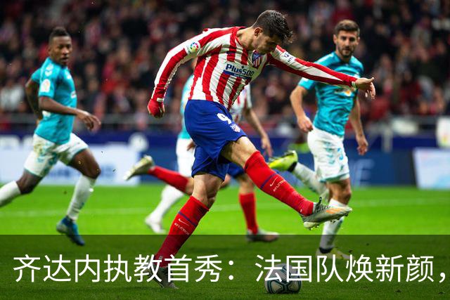 齐达内执教首秀：法国队焕新颜，四位新丁来袭！