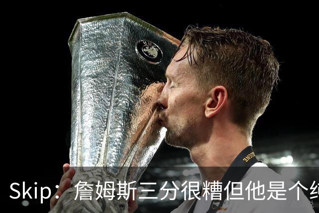 Skip：詹姆斯三分很糟但他是个纯控卫 新赛季有望场均11助攻领跑